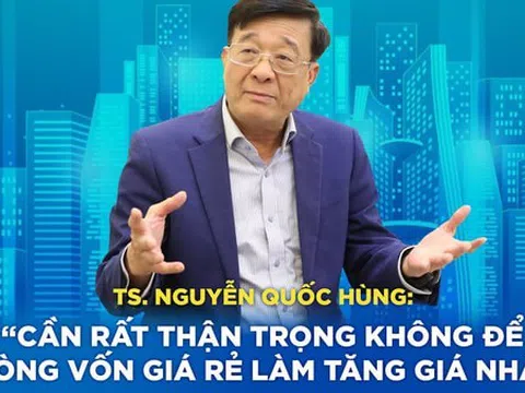 TS. Nguyễn Quốc Hùng: “Cần rất thận trọng không để dòng vốn giá rẻ làm tăng giá nhà”