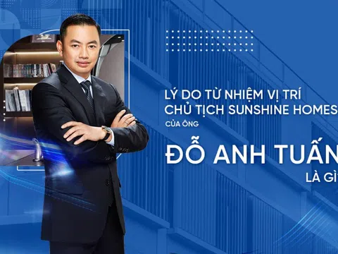 Lý do ông Đỗ Anh Tuấn từ nhiệm vị trí Chủ tịch HĐQT Sunshine Homes?